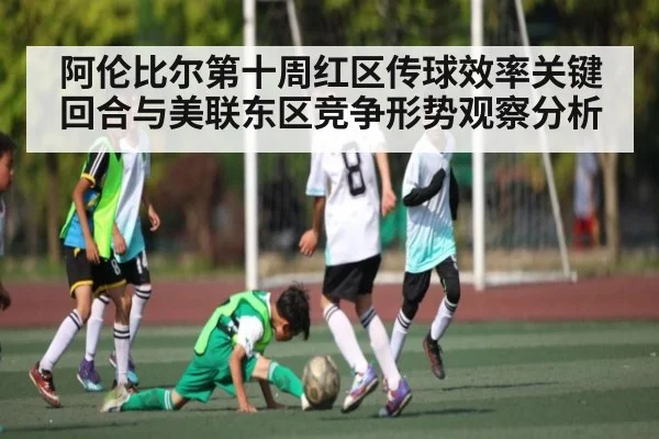 阿伦比尔第十周红区传球效率关键回合与美联东区竞争形势观察分析